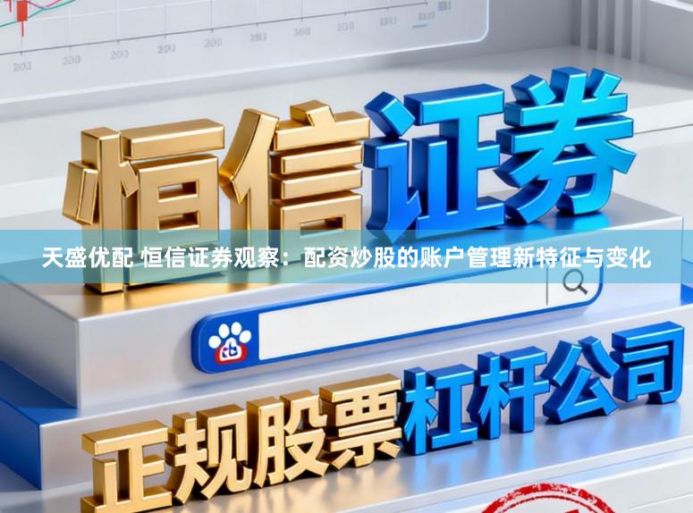 天盛优配 恒信证券观察：配资炒股的账户管理新特征与变化
