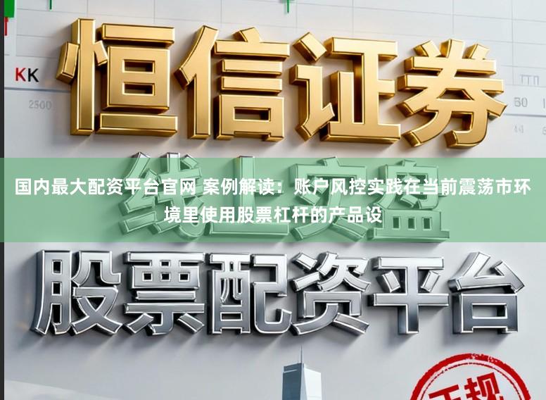 国内最大配资平台官网 案例解读：账户风控实践在当前震荡市环境里使用股票杠杆的产品设