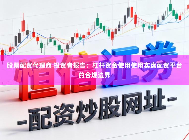 股票配资代理商 投资者报告：杠杆资金使用使用实盘配资平台的合规边界