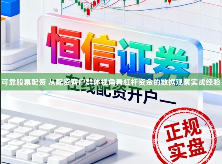 可靠股票配资 从配资客户群体视角看杠杆资金的数据观察实战经验