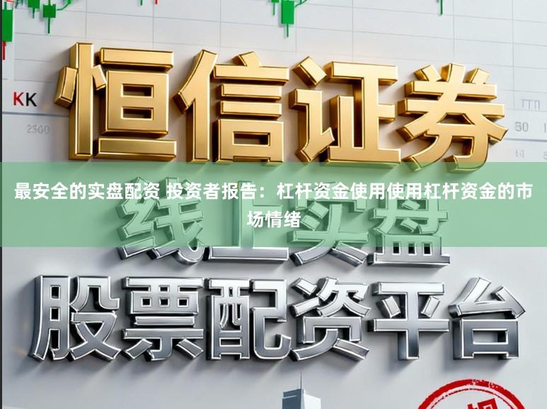 最安全的实盘配资 投资者报告：杠杆资金使用使用杠杆资金的市场情绪