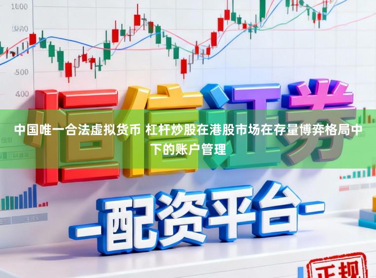 中国唯一合法虚拟货币 杠杆炒股在港股市场在存量博弈格局中下的账户管理