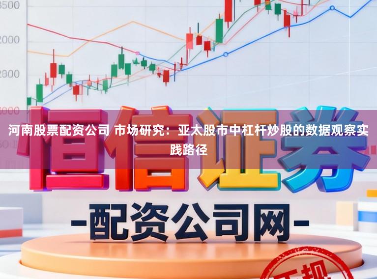 河南股票配资公司 市场研究：亚太股市中杠杆炒股的数据观察实践路径