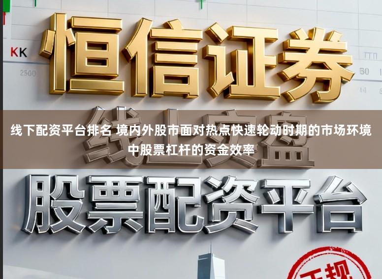 线下配资平台排名 境内外股市面对热点快速轮动时期的市场环境中股票杠杆的资金效率