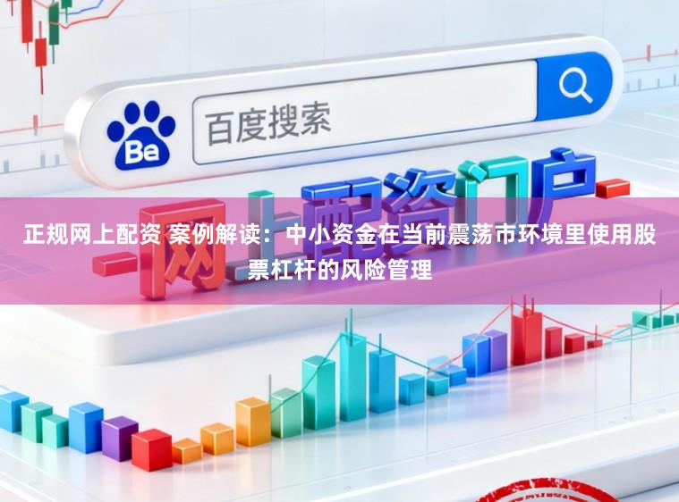 正规网上配资 案例解读：中小资金在当前震荡市环境里使用股票杠杆的风险管理