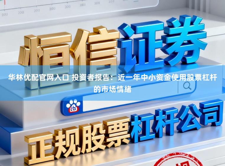 华林优配官网入口 投资者报告：近一年中小资金使用股票杠杆的市场情绪