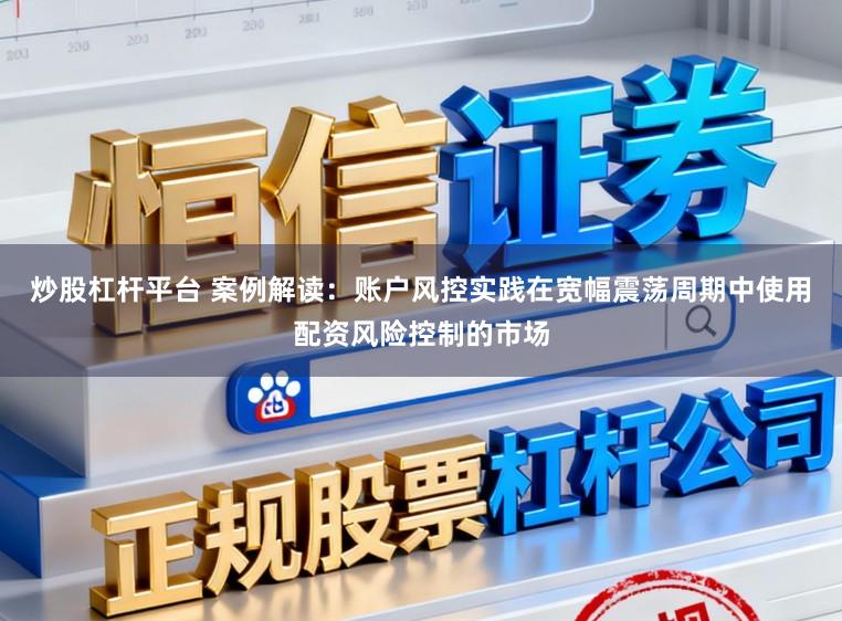 炒股杠杆平台 案例解读：账户风控实践在宽幅震荡周期中使用配资风险控制的市场