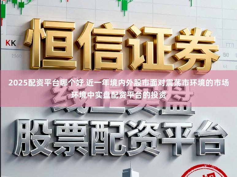 2025配资平台哪个好 近一年境内外股市面对震荡市环境的市场环境中实盘配资平台的投资