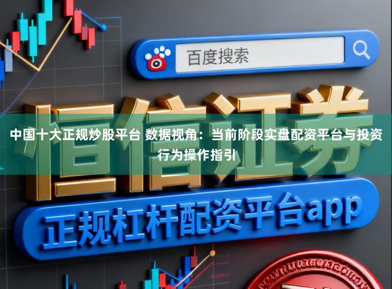 中国十大正规炒股平台 数据视角：当前阶段实盘配资平台与投资行为操作指引