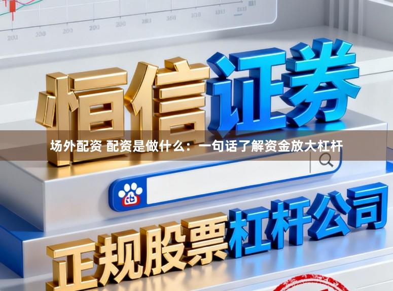 场外配资 配资是做什么：一句话了解资金放大杠杆