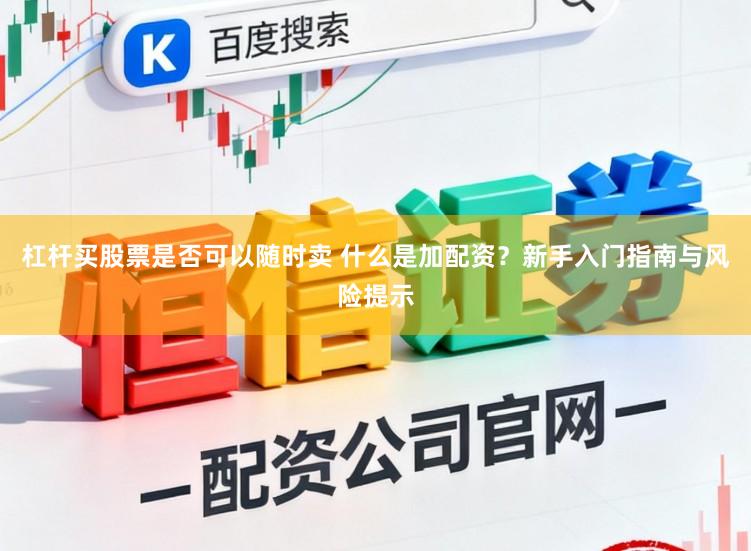 杠杆买股票是否可以随时卖 什么是加配资？新手入门指南与风险提示