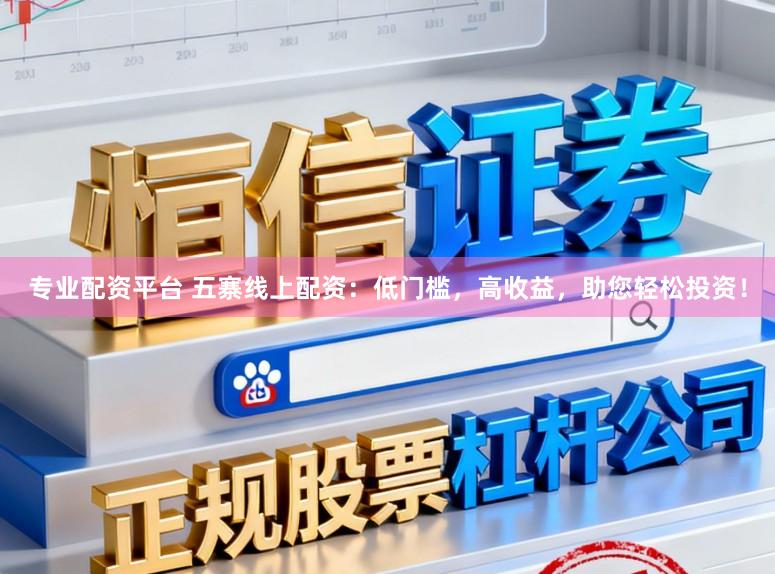 专业配资平台 五寨线上配资：低门槛，高收益，助您轻松投资！