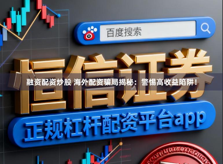 融资配资炒股 海外配资骗局揭秘：警惕高收益陷阱！