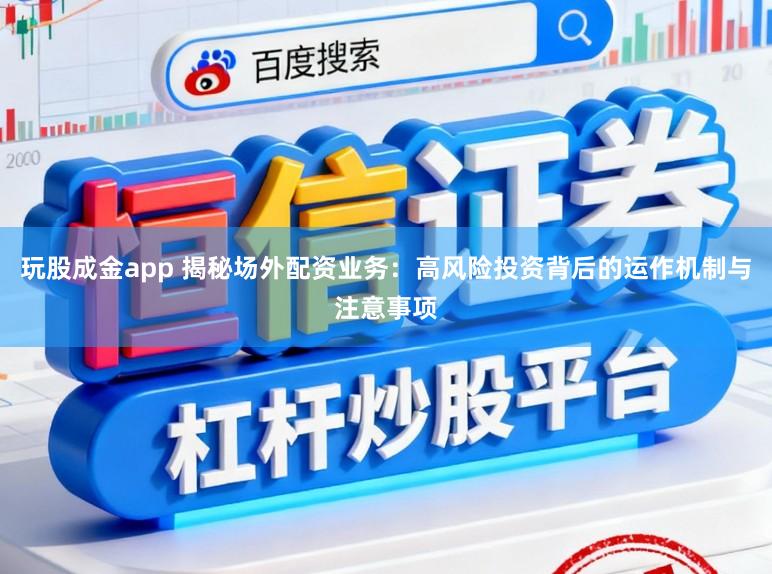 玩股成金app 揭秘场外配资业务：高风险投资背后的运作机制与注意事项