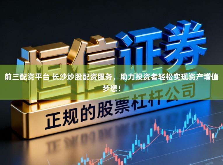 前三配资平台 长沙炒股配资服务，助力投资者轻松实现资产增值梦想！