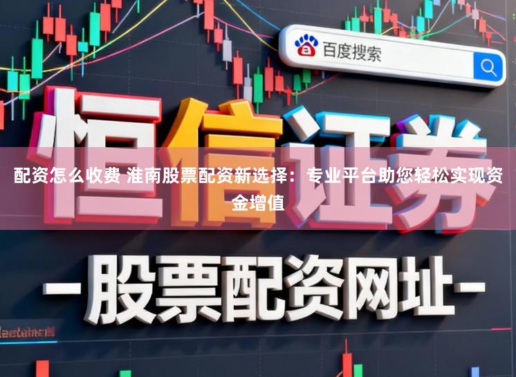 配资怎么收费 淮南股票配资新选择：专业平台助您轻松实现资金增值