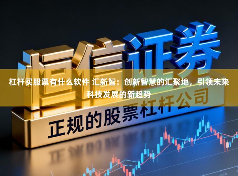 杠杆买股票有什么软件 汇新智：创新智慧的汇聚地，引领未来科技发展的新趋势