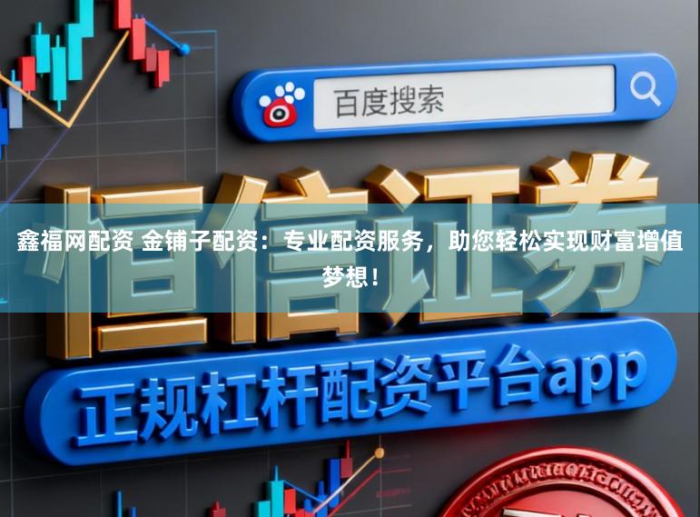 鑫福网配资 金铺子配资：专业配资服务，助您轻松实现财富增值梦想！