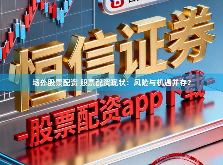 场外股票配资 股票配资现状：风险与机遇并存？