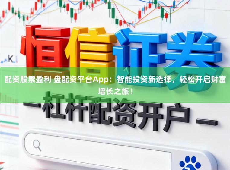 配资股票盈利 盘配资平台App：智能投资新选择，轻松开启财富增长之旅！