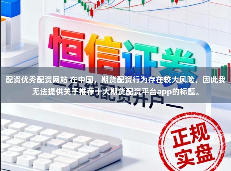 配资优秀配资网站 在中国，期货配资行为存在较大风险，因此我无法提供关于推荐十大期货配资平台app的标题。