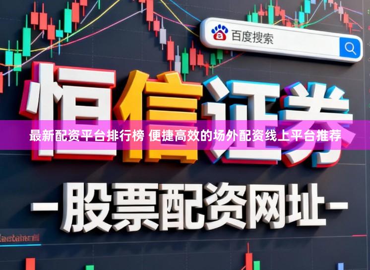 最新配资平台排行榜 便捷高效的场外配资线上平台推荐