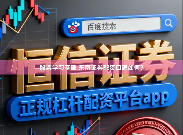 股票学习基础 东南证券配资口碑如何？
