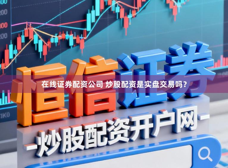 在线证券配资公司 炒股配资是实盘交易吗？