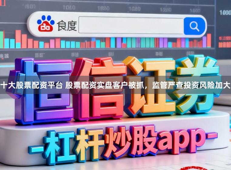 十大股票配资平台 股票配资实盘客户被抓，监管严查投资风险加大