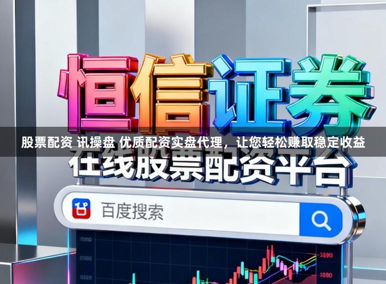 股票配资 讯操盘 优质配资实盘代理，让您轻松赚取稳定收益