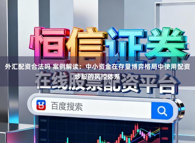 外汇配资合法吗 案例解读：中小资金在存量博弈格局中使用配资炒股的风控体系