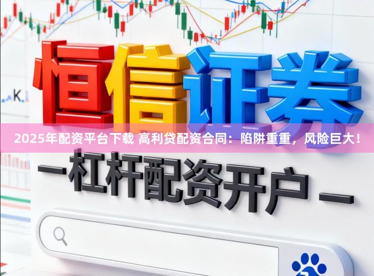 2025年配资平台下载 高利贷配资合同：陷阱重重，风险巨大！