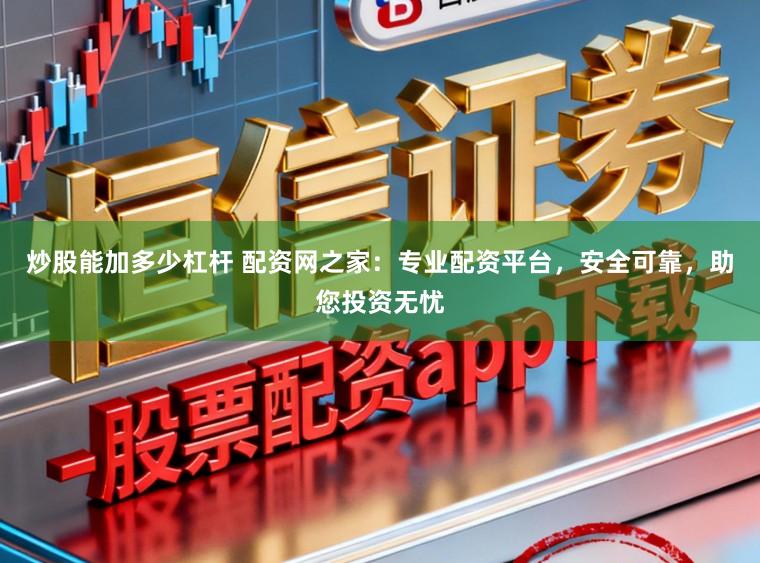 炒股能加多少杠杆 配资网之家：专业配资平台，安全可靠，助您投资无忧