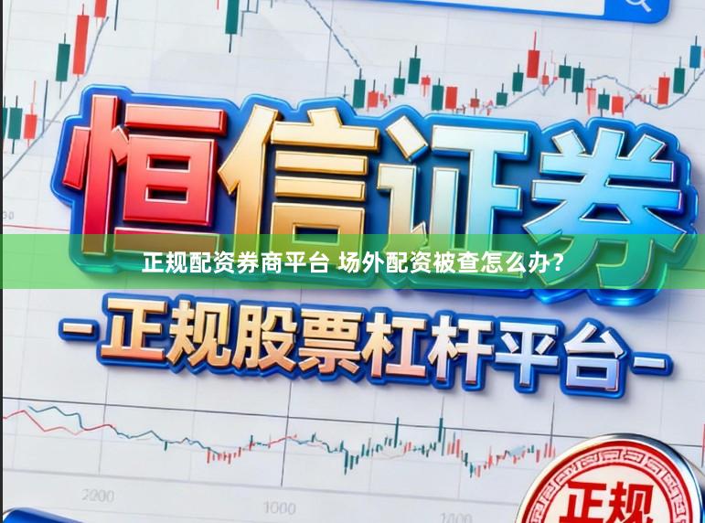 正规配资券商平台 场外配资被查怎么办？