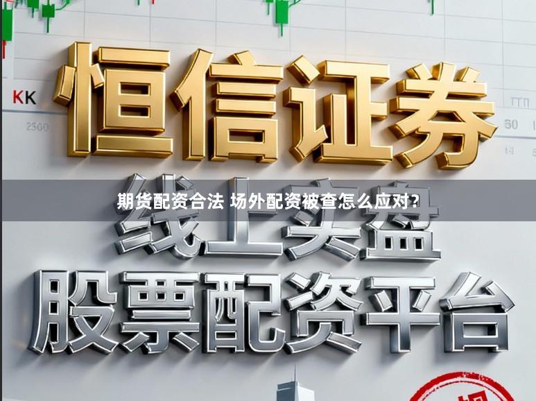 期货配资合法 场外配资被查怎么应对？