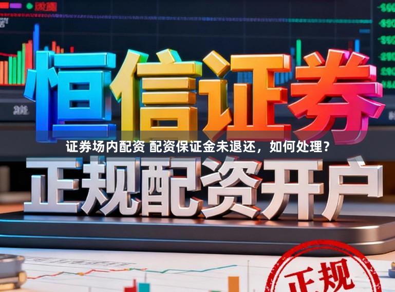 证券场内配资 配资保证金未退还，如何处理？