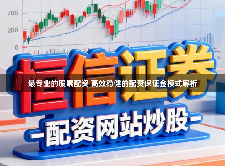 最专业的股票配资 高效稳健的配资保证金模式解析