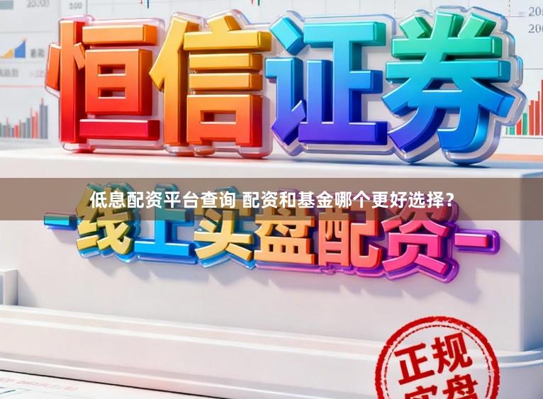 低息配资平台查询 配资和基金哪个更好选择？