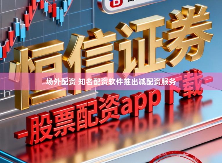场外配资 知名配资软件推出减配资服务