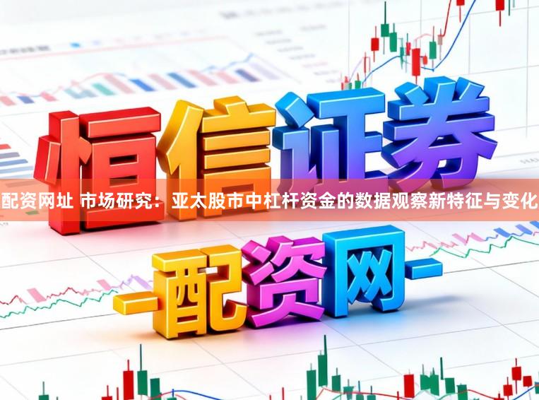 配资网址 市场研究：亚太股市中杠杆资金的数据观察新特征与变化