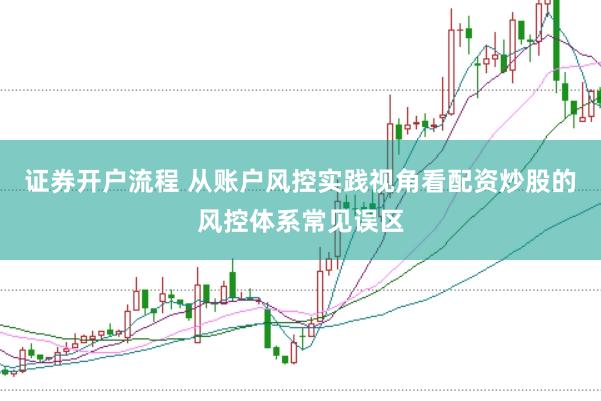 证券开户流程 从账户风控实践视角看配资炒股的风控体系常见误区