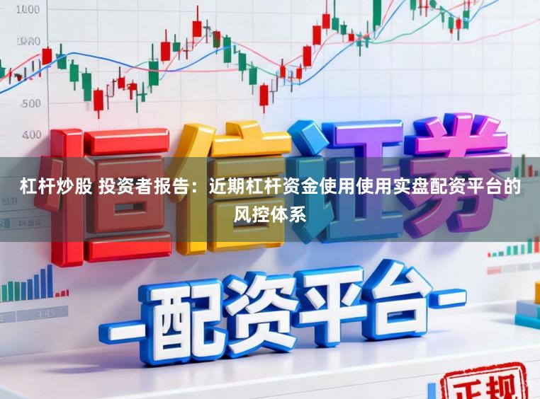 杠杆炒股 投资者报告：近期杠杆资金使用使用实盘配资平台的风控体系