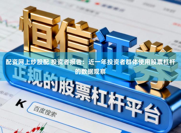 配资网上炒股配 投资者报告：近一年投资者群体使用股票杠杆的数据观察