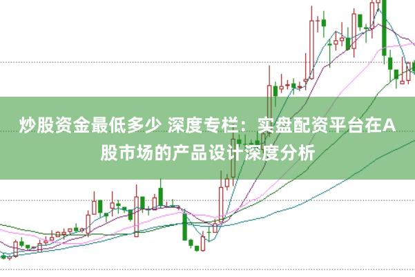 炒股资金最低多少 深度专栏：实盘配资平台在A股市场的产品设计深度分析