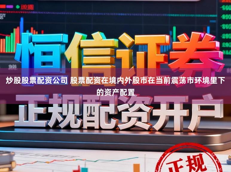 炒股股票配资公司 股票配资在境内外股市在当前震荡市环境里下的资产配置