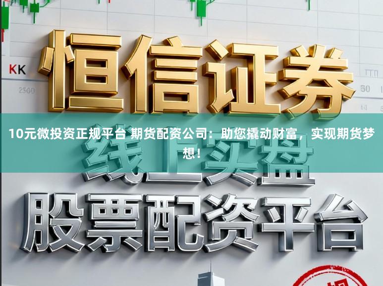 10元微投资正规平台 期货配资公司：助您撬动财富，实现期货梦想！